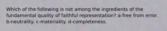 Which of the following is not among the ingredients of the fundamental quality of faithful representation? a-free from error. b-neutrality. c-materiality. d-completeness.