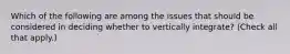 Which of the following are among the issues that should be considered in deciding whether to vertically integrate? (Check all that apply.)