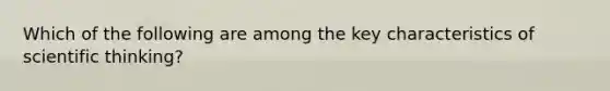 Which of the following are among the key characteristics of scientific thinking?