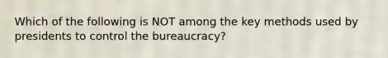 Which of the following is NOT among the key methods used by presidents to control the bureaucracy?