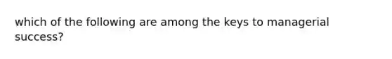 which of the following are among the keys to managerial success?