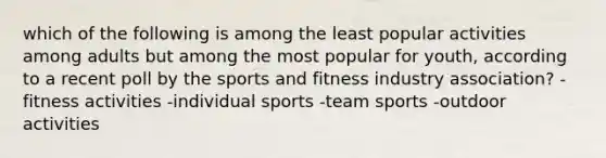 which of the following is among the least popular activities among adults but among the most popular for youth, according to a recent poll by the sports and fitness industry association? -fitness activities -individual sports -team sports -outdoor activities