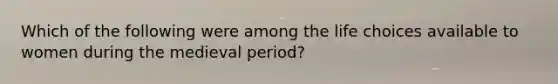 Which of the following were among the life choices available to women during the medieval period?