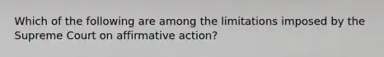 Which of the following are among the limitations imposed by the Supreme Court on <a href='https://www.questionai.com/knowledge/k15TsidlpG-affirmative-action' class='anchor-knowledge'>affirmative action</a>?