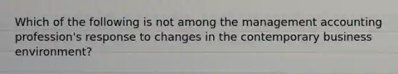 Which of the following is not among the management accounting profession's response to changes in the contemporary business environment?