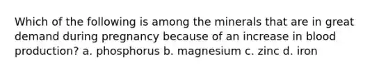 Which of the following is among the minerals that are in great demand during pregnancy because of an increase in blood production? a. phosphorus b. magnesium c. zinc d. iron