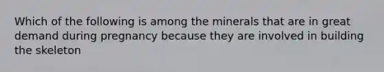 Which of the following is among the minerals that are in great demand during pregnancy because they are involved in building the skeleton