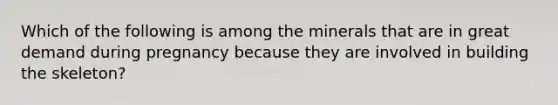 Which of the following is among the minerals that are in great demand during pregnancy because they are involved in building the skeleton?