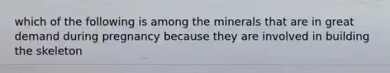 which of the following is among the minerals that are in great demand during pregnancy because they are involved in building the skeleton