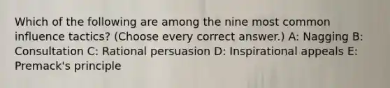 Which of the following are among the nine most common influence tactics? (Choose every correct answer.) A: Nagging B: Consultation C: Rational persuasion D: Inspirational appeals E: Premack's principle