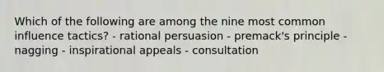 Which of the following are among the nine most common influence tactics? - rational persuasion - premack's principle - nagging - inspirational appeals - consultation