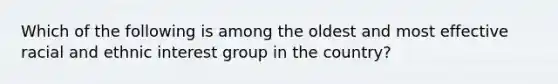 Which of the following is among the oldest and most effective racial and ethnic interest group in the country?