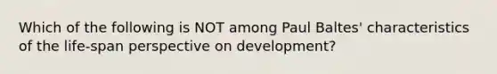 Which of the following is NOT among Paul Baltes' characteristics of the life-span perspective on development?