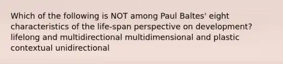 Which of the following is NOT among Paul Baltes' eight characteristics of the life-span perspective on development? lifelong and multidirectional multidimensional and plastic contextual unidirectional