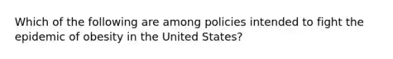 Which of the following are among policies intended to fight the epidemic of obesity in the United States?