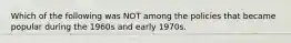 Which of the following was NOT among the policies that became popular during the 1960s and early 1970s.