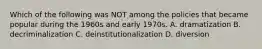 Which of the following was NOT among the policies that became popular during the 1960s and early 1970s. A. dramatization B. decriminalization C. deinstitutionalization D. diversion