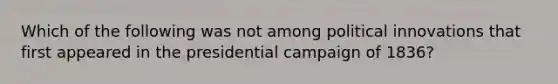 Which of the following was not among political innovations that first appeared in the presidential campaign of 1836?