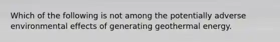 Which of the following is not among the potentially adverse environmental effects of generating <a href='https://www.questionai.com/knowledge/k0ByJmKmtu-geothermal-energy' class='anchor-knowledge'>geothermal energy</a>.