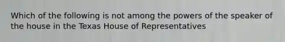 Which of the following is not among the powers of the speaker of the house in the Texas House of Representatives