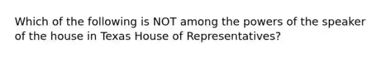 Which of the following is NOT among the powers of the speaker of the house in Texas House of Representatives?