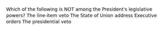 Which of the following is NOT among the President's legislative powers? The line-item veto The State of Union address Executive orders The presidential veto