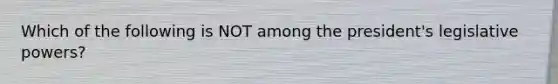 Which of the following is NOT among the president's legislative powers?