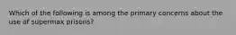 Which of the following is among the primary concerns about the use of supermax prisons?