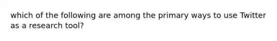 which of the following are among the primary ways to use Twitter as a research tool?