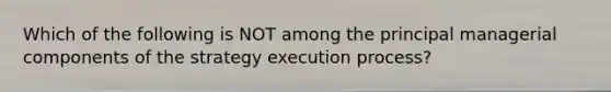 Which of the following is NOT among the principal managerial components of the strategy execution process?