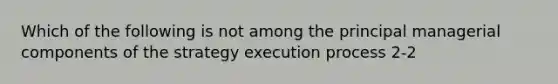 Which of the following is not among the principal managerial components of the strategy execution process 2-2