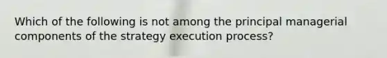 Which of the following is not among the principal managerial components of the strategy execution process?