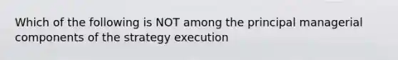 Which of the following is NOT among the principal managerial components of the strategy execution