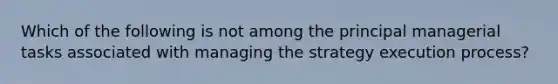 Which of the following is not among the principal managerial tasks associated with managing the strategy execution process?