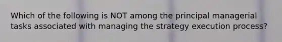 Which of the following is NOT among the principal managerial tasks associated with managing the strategy execution process?