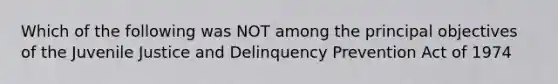 Which of the following was NOT among the principal objectives of the Juvenile Justice and Delinquency Prevention Act of 1974