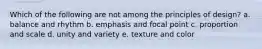 Which of the following are not among the principles of design? a. balance and rhythm b. emphasis and focal point c. proportion and scale d. unity and variety e. texture and color