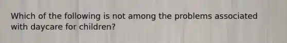 Which of the following is not among the problems associated with daycare for children?