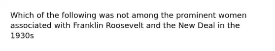 Which of the following was not among the prominent women associated with Franklin Roosevelt and the New Deal in the 1930s