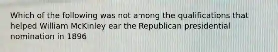 Which of the following was not among the qualifications that helped William McKinley ear the Republican presidential nomination in 1896