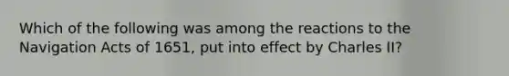 Which of the following was among the reactions to the Navigation Acts of 1651, put into effect by Charles II?