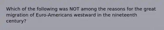 Which of the following was NOT among the reasons for the great migration of Euro-Americans westward in the nineteenth century?