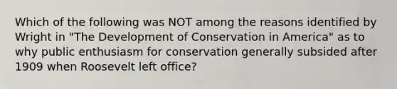 Which of the following was NOT among the reasons identified by Wright in "The Development of Conservation in America" as to why public enthusiasm for conservation generally subsided after 1909 when Roosevelt left office?