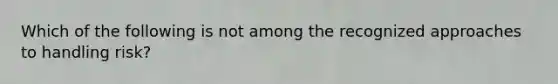 Which of the following is not among the recognized approaches to handling risk?