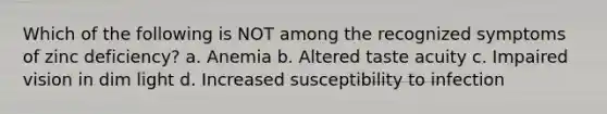 Which of the following is NOT among the recognized symptoms of zinc deficiency? a. Anemia b. Altered taste acuity c. Impaired vision in dim light d. Increased susceptibility to infection
