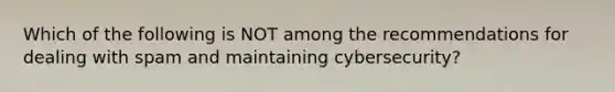 Which of the following is NOT among the recommendations for dealing with spam and maintaining cybersecurity?