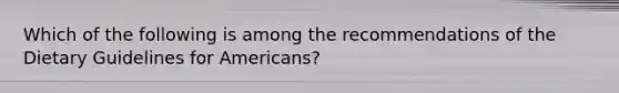 Which of the following is among the recommendations of the Dietary Guidelines for Americans?