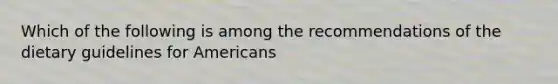 Which of the following is among the recommendations of the dietary guidelines for Americans