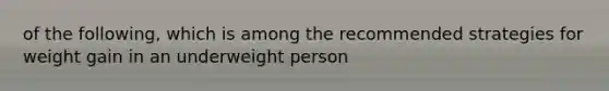 of the following, which is among the recommended strategies for weight gain in an underweight person