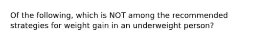 Of the following, which is NOT among the recommended strategies for weight gain in an underweight person?